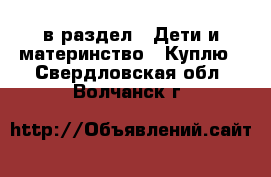  в раздел : Дети и материнство » Куплю . Свердловская обл.,Волчанск г.